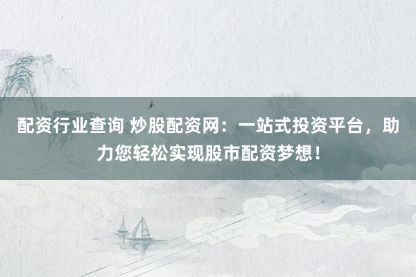 配资行业查询 炒股配资网：一站式投资平台，助力您轻松实现股市配资梦想！