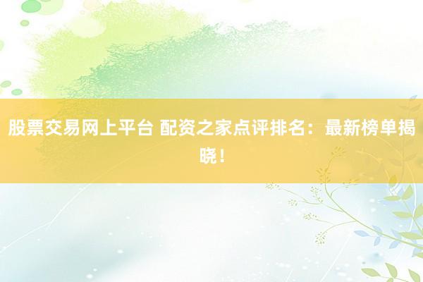 股票交易网上平台 配资之家点评排名：最新榜单揭晓！