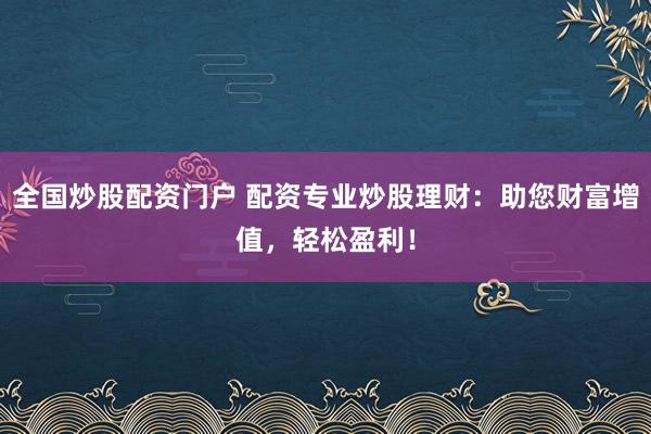 全国炒股配资门户 配资专业炒股理财：助您财富增值，轻松盈利！