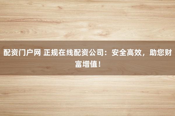 配资门户网 正规在线配资公司：安全高效，助您财富增值！