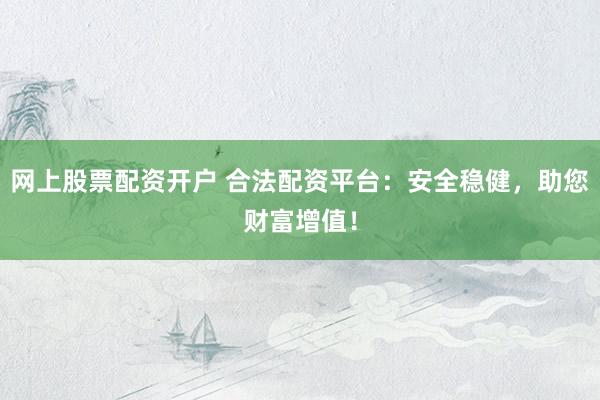网上股票配资开户 合法配资平台：安全稳健，助您财富增值！