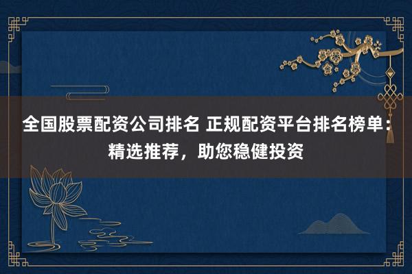 全国股票配资公司排名 正规配资平台排名榜单：精选推荐，助您稳健投资