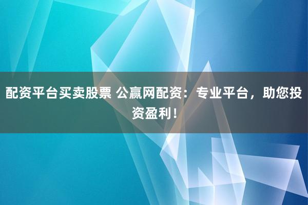 配资平台买卖股票 公赢网配资：专业平台，助您投资盈利！