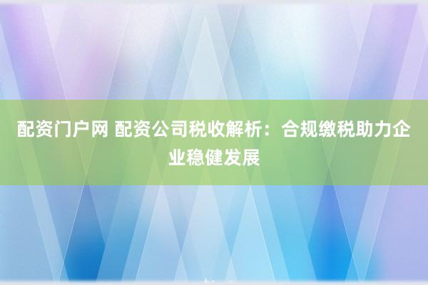 配资门户网 配资公司税收解析：合规缴税助力企业稳健发展