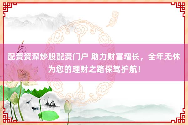 配资资深炒股配资门户 助力财富增长，全年无休为您的理财之路保驾护航！