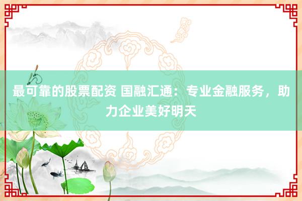 最可靠的股票配资 国融汇通：专业金融服务，助力企业美好明天