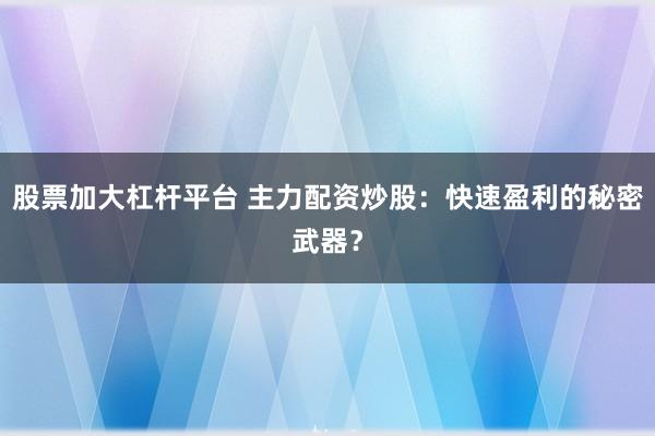 股票加大杠杆平台 主力配资炒股：快速盈利的秘密武器？