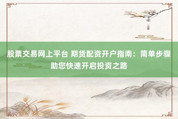 股票交易网上平台 期货配资开户指南：简单步骤助您快速开启投资之路