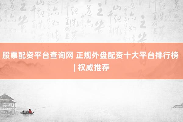 股票配资平台查询网 正规外盘配资十大平台排行榜 | 权威推荐