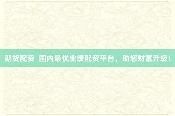 期货配资  国内最优业绩配资平台，助您财富升级！
