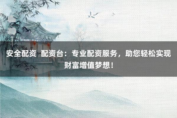 安全配资  配资台：专业配资服务，助您轻松实现财富增值梦想！