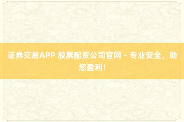 证券交易APP 股票配资公司官网 - 专业安全，助您盈利！