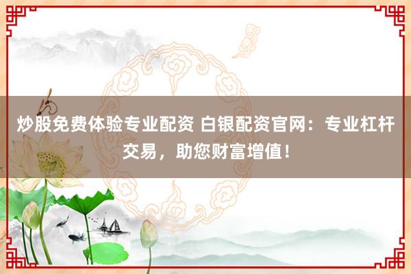 炒股免费体验专业配资 白银配资官网：专业杠杆交易，助您财富增值！