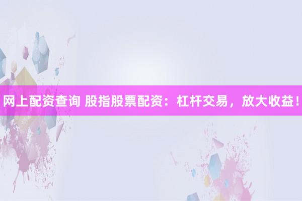 网上配资查询 股指股票配资：杠杆交易，放大收益！