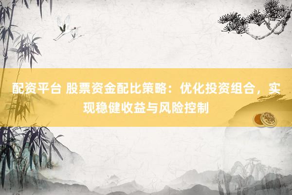 配资平台 股票资金配比策略：优化投资组合，实现稳健收益与风险控制