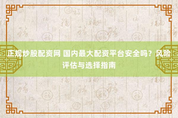 正规炒股配资网 国内最大配资平台安全吗？风险评估与选择指南