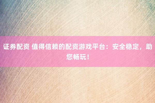证券配资 值得信赖的配资游戏平台：安全稳定，助您畅玩！