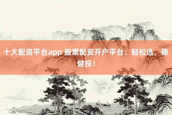 十大配资平台app 股票配资开户平台：轻松选，稳健投！