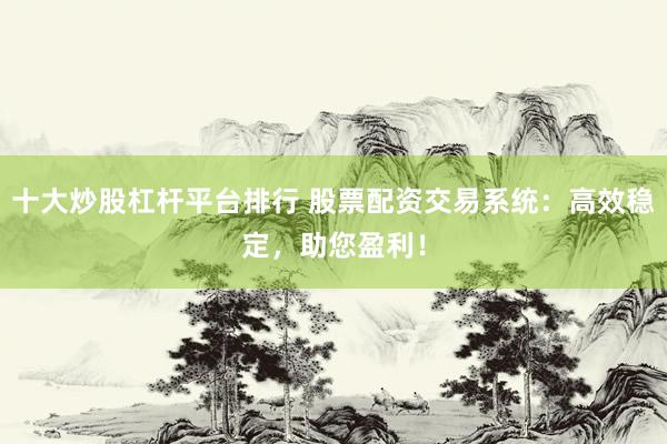 十大炒股杠杆平台排行 股票配资交易系统：高效稳定，助您盈利！