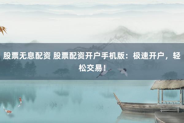 股票无息配资 股票配资开户手机版：极速开户，轻松交易！