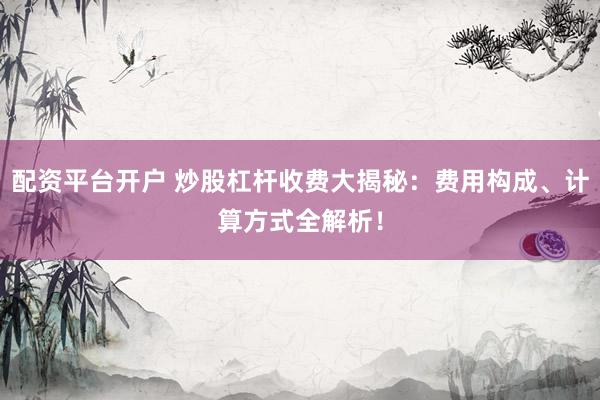 配资平台开户 炒股杠杆收费大揭秘：费用构成、计算方式全解析！