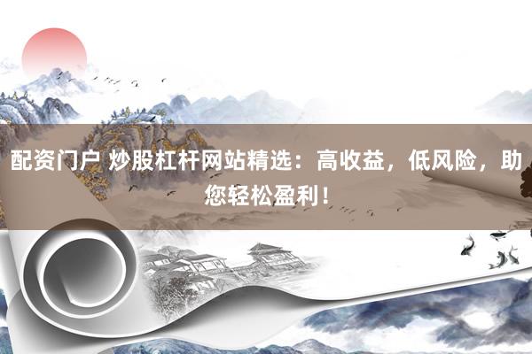 配资门户 炒股杠杆网站精选：高收益，低风险，助您轻松盈利！