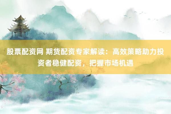 股票配资网 期货配资专家解读：高效策略助力投资者稳健配资，把握市场机遇