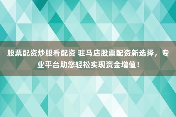 股票配资炒股看配资 驻马店股票配资新选择，专业平台助您轻松实现资金增值！