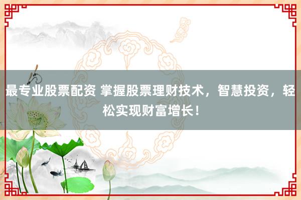 最专业股票配资 掌握股票理财技术，智慧投资，轻松实现财富增长！