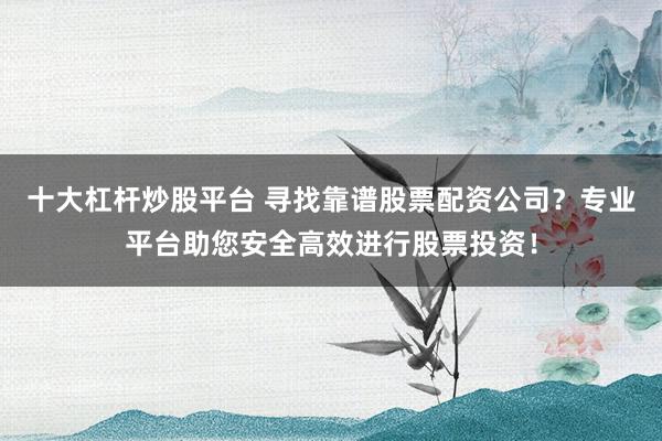 十大杠杆炒股平台 寻找靠谱股票配资公司？专业平台助您安全高效进行股票投资！