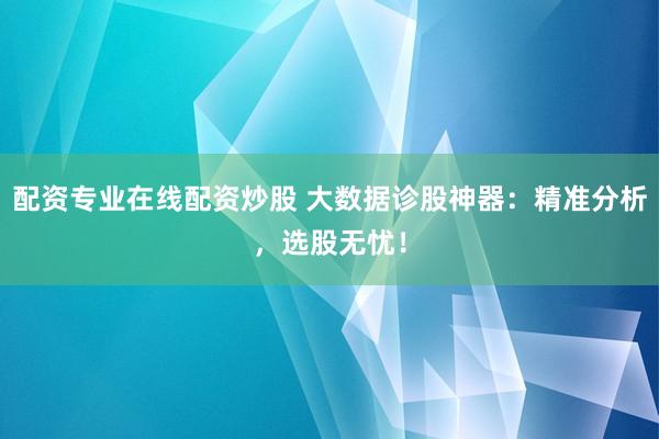 配资专业在线配资炒股 大数据诊股神器：精准分析，选股无忧！