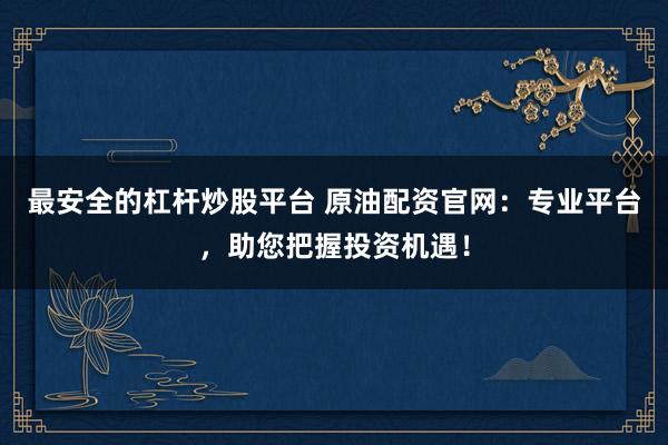 最安全的杠杆炒股平台 原油配资官网：专业平台，助您把握投资机遇！