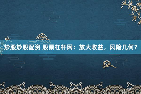 炒股炒股配资 股票杠杆网：放大收益，风险几何？