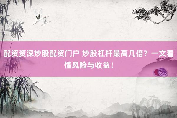 配资资深炒股配资门户 炒股杠杆最高几倍？一文看懂风险与收益！