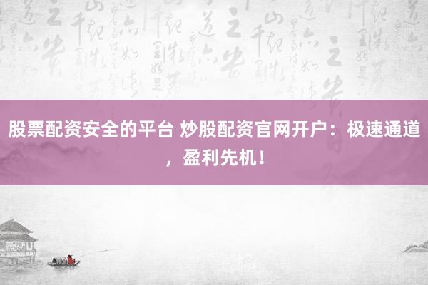 股票配资安全的平台 炒股配资官网开户：极速通道，盈利先机！