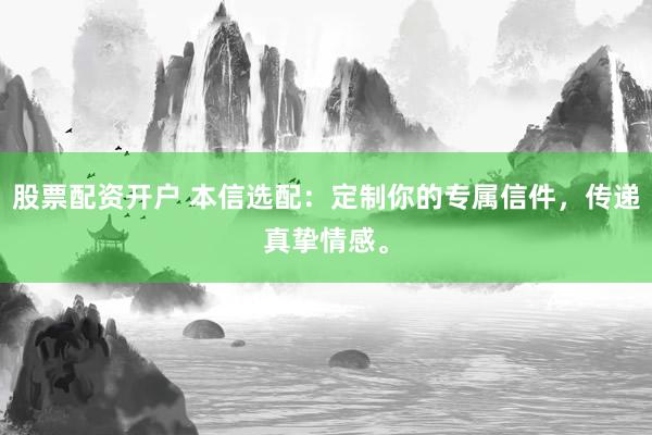 股票配资开户 本信选配：定制你的专属信件，传递真挚情感。