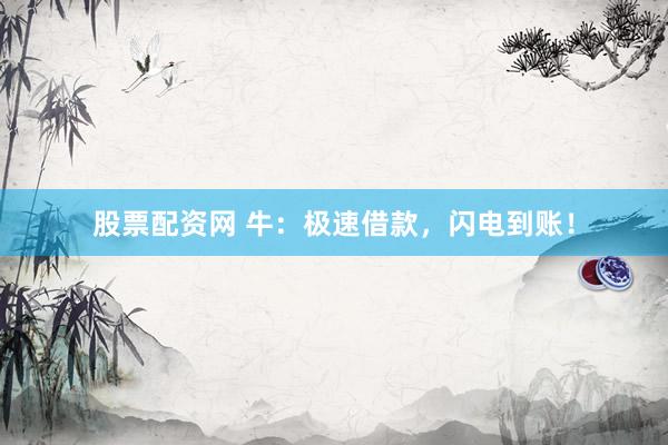 股票配资网 牛：极速借款，闪电到账！