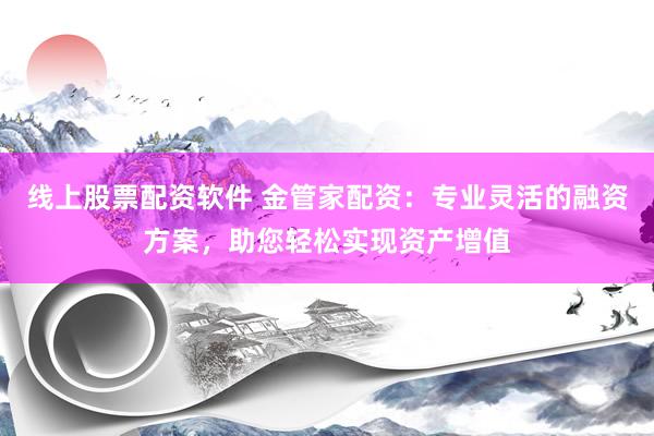 线上股票配资软件 金管家配资：专业灵活的融资方案，助您轻松实现资产增值