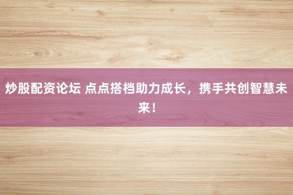 炒股配资论坛 点点搭档助力成长，携手共创智慧未来！