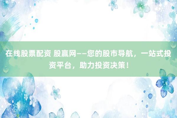 在线股票配资 股赢网——您的股市导航，一站式投资平台，助力投资决策！