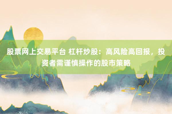 股票网上交易平台 杠杆炒股：高风险高回报，投资者需谨慎操作的股市策略