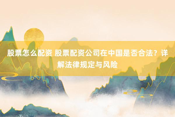 股票怎么配资 股票配资公司在中国是否合法？详解法律规定与风险