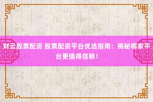 财云股票配资 股票配资平台优选指南：揭秘哪家平台更值得信赖！