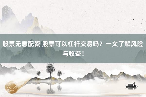 股票无息配资 股票可以杠杆交易吗？一文了解风险与收益！