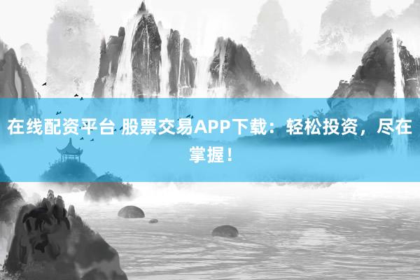 在线配资平台 股票交易APP下载：轻松投资，尽在掌握！