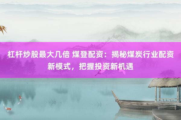 杠杆炒股最大几倍 煤登配资：揭秘煤炭行业配资新模式，把握投资新机遇