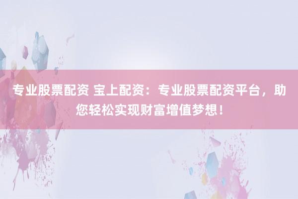专业股票配资 宝上配资：专业股票配资平台，助您轻松实现财富增值梦想！