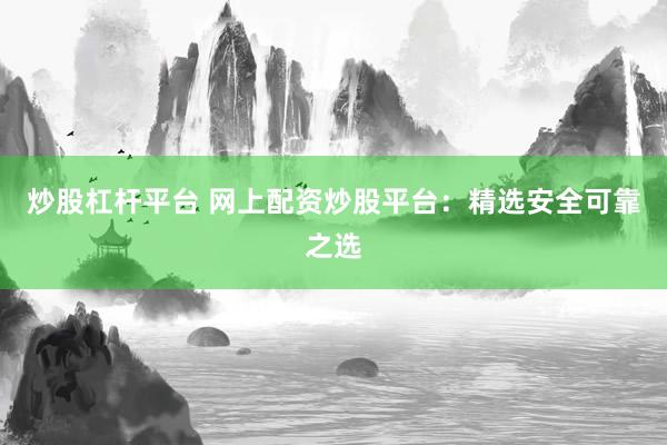 炒股杠杆平台 网上配资炒股平台：精选安全可靠之选