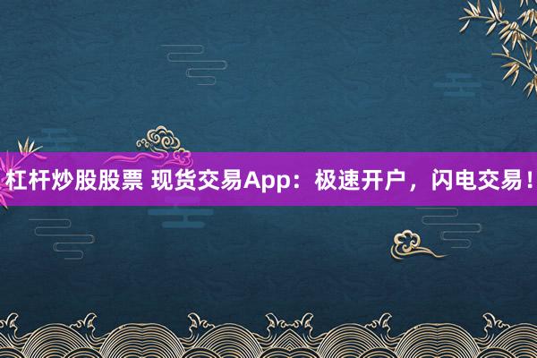 杠杆炒股股票 现货交易App：极速开户，闪电交易！