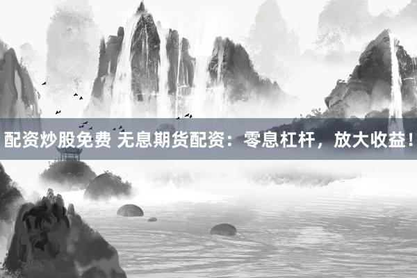 配资炒股免费 无息期货配资：零息杠杆，放大收益！